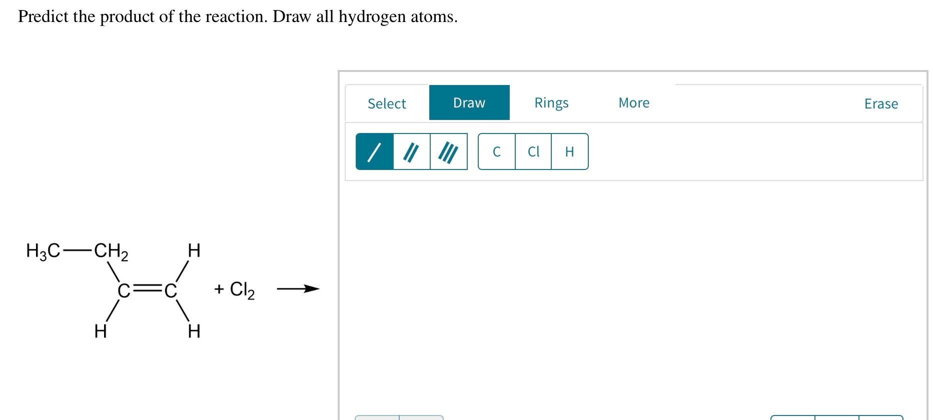 Predict the product of the reaction. Draw all hydrogen atoms.
Select
Draw
Rings
More
Erase
C с
Cl
H
H3C-CH2
H
+ Cl2
Н.
H