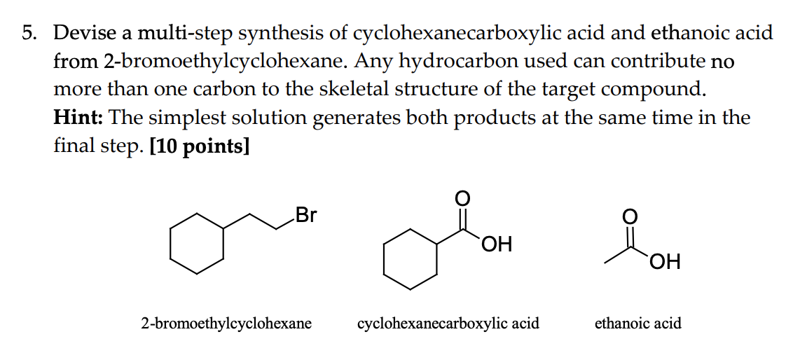 Devise a multi-step synthesis of cyclohexanecarboxylic acid and ethanoic acid from 2-bromoethylcyclohexane. Any hydrocarbon u