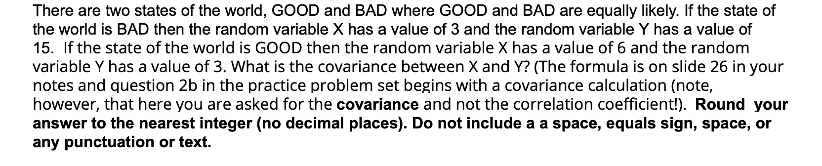 There are two states of the world, GOOD and BAD where GOOD and BAD are equally likely. If the state of the world is BAD then 