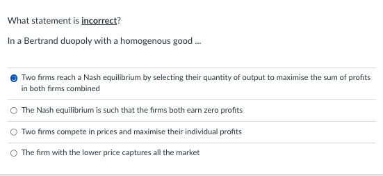 What statement is incorrect?
In a Bertrand duopoly with a homogenous good ...
Two firms reach a Nash equilibrium by selecting