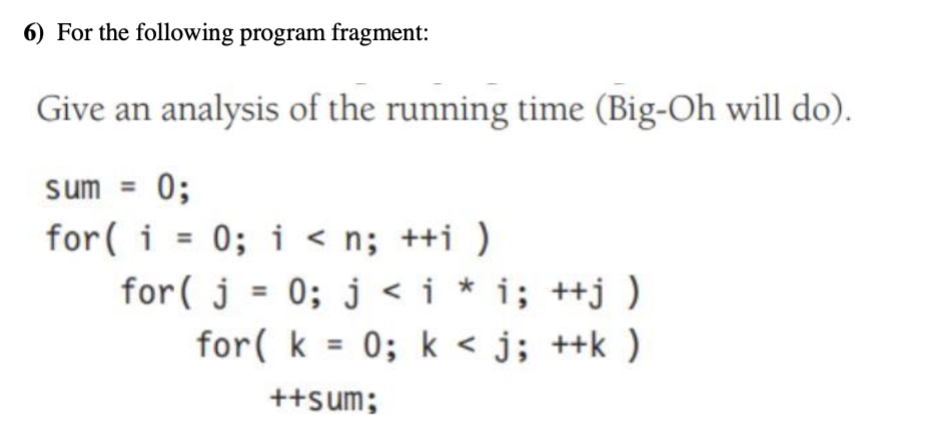 6) For the following program fragment: Give an analysis of the running time (Big-Oh will do). sum = 0; for(i = 0; i < n; ++i