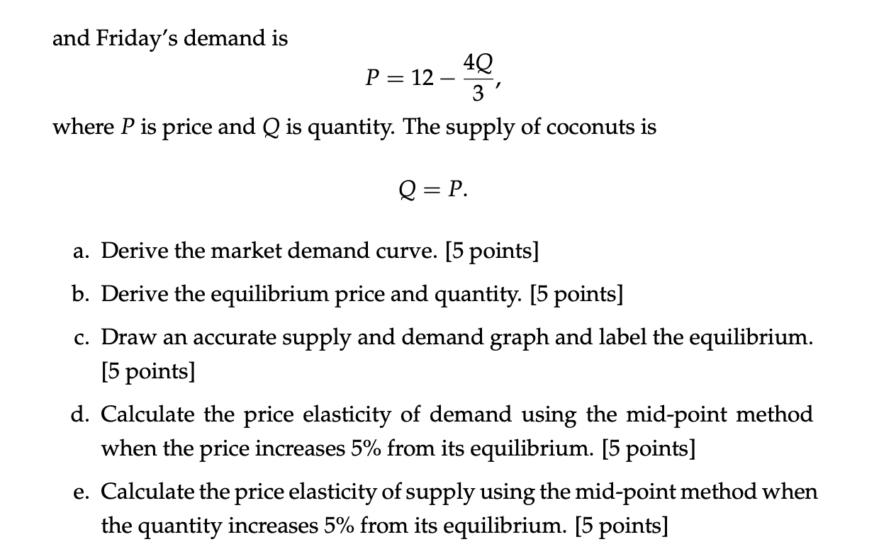 and Fridays demand is
4Q
P = 12-
3
where P is price and Q is quantity. The supply of coconuts is
Q = P.
a. Derive the market