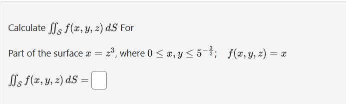 Calculate \( \iint_{\mathcal{S}} f(x, y, z) d S \) For Part of the surface \( x=z^{3} \), where \( 0 \leq x, y \leq 5^{-\frac