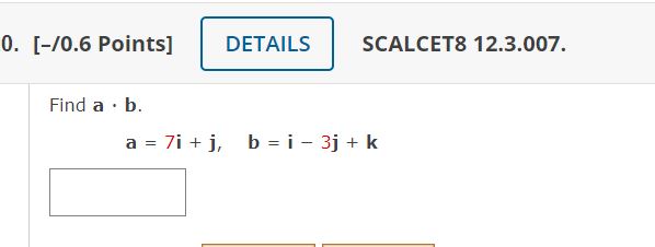 0. [-/0.6 Points] SCALCET8 12.3.007. Find \( \mathbf{a} \cdot \mathbf{b} \). \[ \mathbf{a}=7 \mathbf{i}+\mathbf{j}, \quad \ma