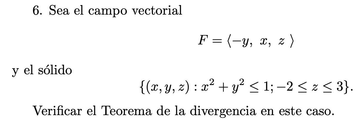 6. Sea el campo vectorial \[ F=\langle-y, x, z\rangle \] y el sólido \[ \left\{(x, y, z): x^{2}+y^{2} \leq 1 ;-2 \leq z \leq