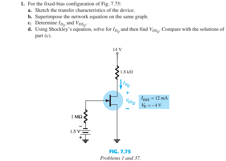 1. For the fixed-bias configuration of Fig. 7.75:
a. Sketch the transfer characteristics of the device.
b. Superimpose the ne