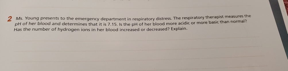 2 Ms. Young presents to the emergency department in respiratory distress. The respiratory pH of her blood and determines that