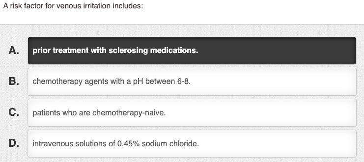 A risk factor for venous irritation includes: A. prior treatment with sclerosing medications. B. chemotherapy agents with a p