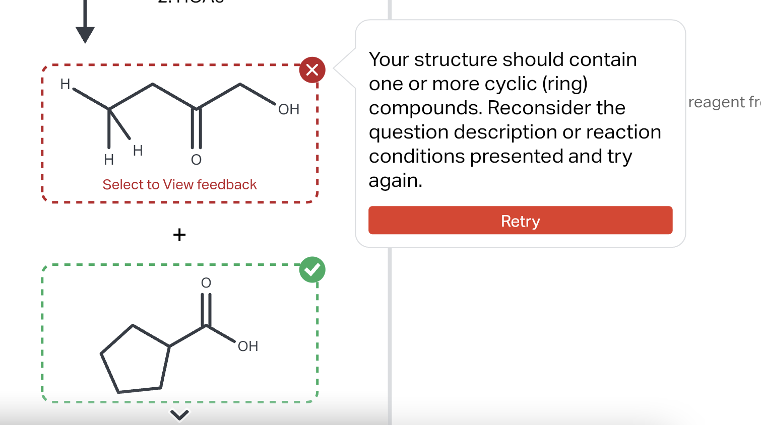 Your structure should contain one or more cyclic (ring) compounds. Reconsider the reagent \( \mathrm{fr} \) question descript