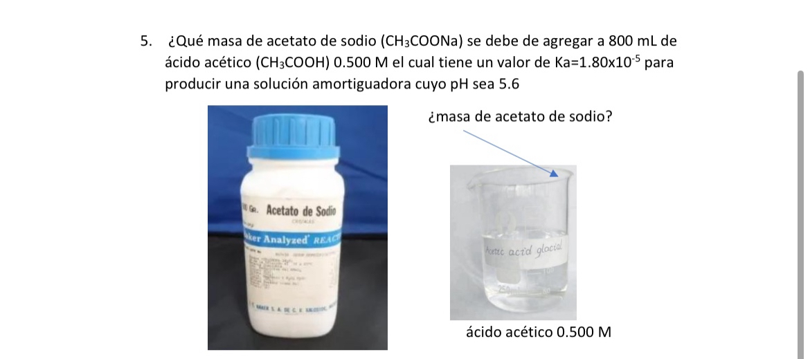 5. ¿Qué masa de acetato de sodio \( \left(\mathrm{CH}_{3} \mathrm{COONa}\right) \) se debe de agregar a \( 800 \mathrm{~mL} \