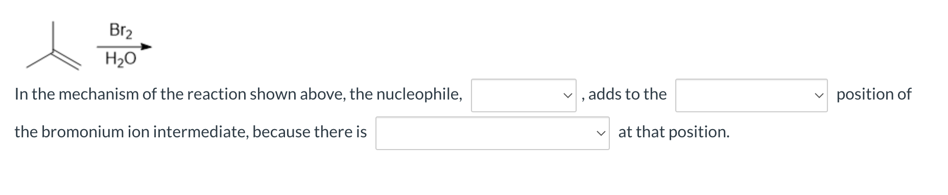 Br?
H?O
In the mechanism of the reaction shown above, the nucleophile,
the bromonium ion intermediate, because there is
, add