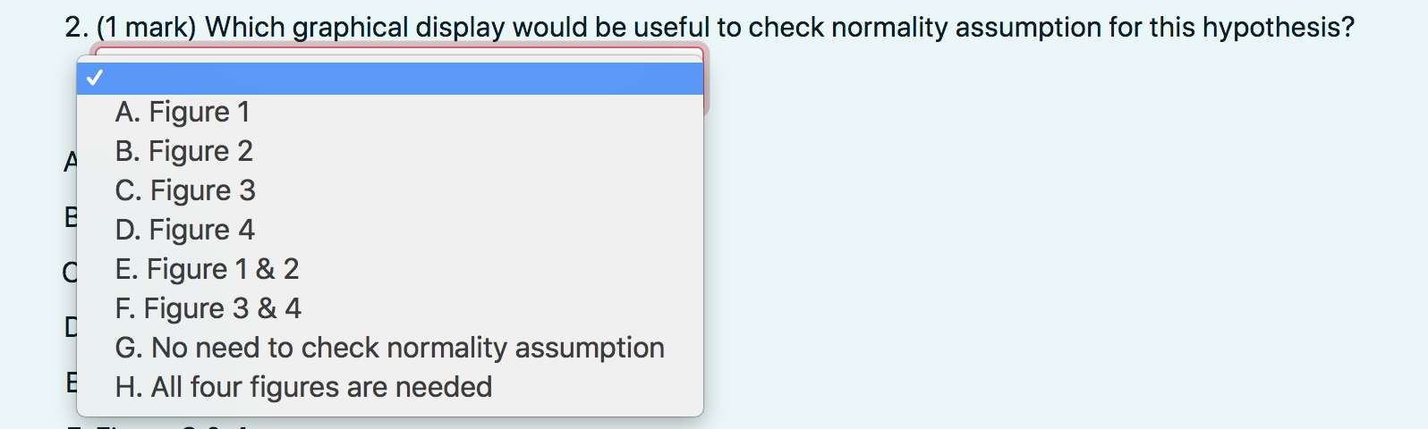 A. Figure 1
B. Figure 2
C. Figure 3
D. Figure 4
E. Figure \( 1 \& 2 \)
F. Figure 3 \& 4
G. No need to check normality assumpt