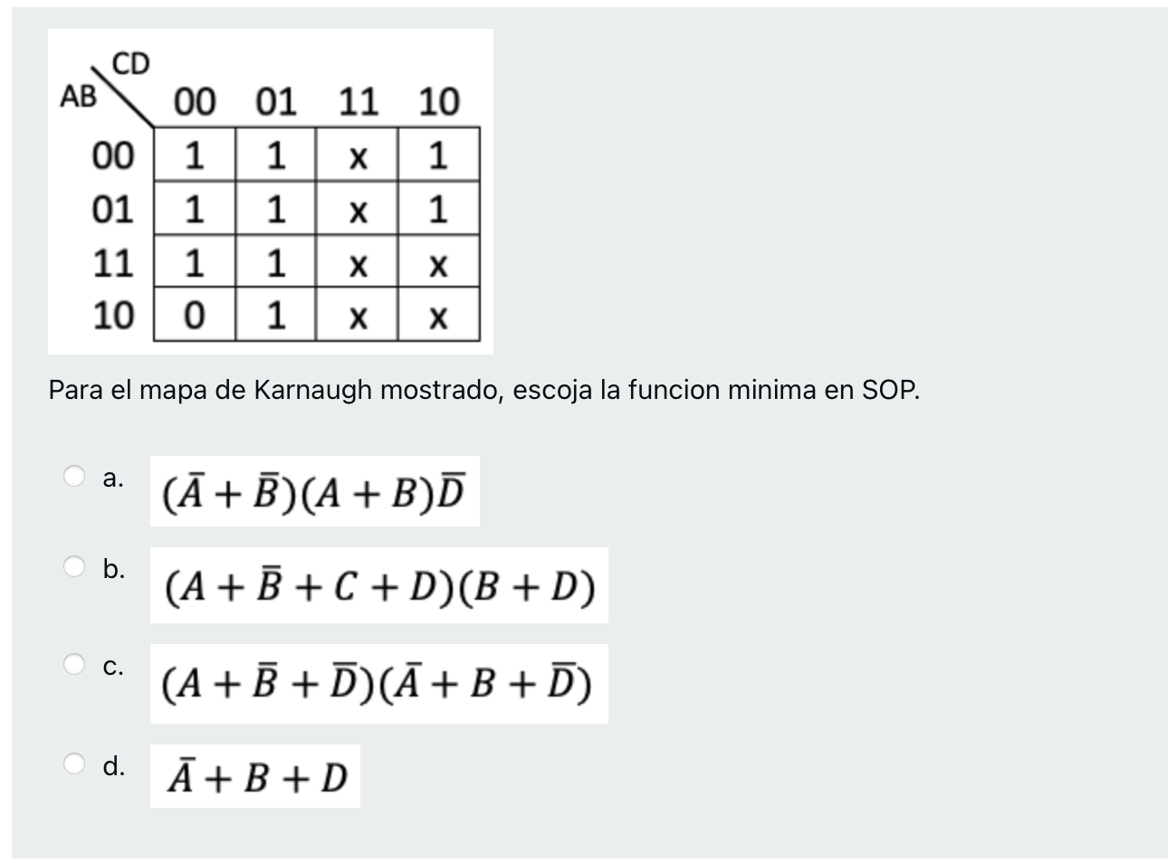 Para el mapa de Karnaugh mostrado, escoja la funcion minima en SOP. a. \( (\bar{A}+\bar{B})(A+B) \bar{D} \) b. \( (A+\bar{B}+