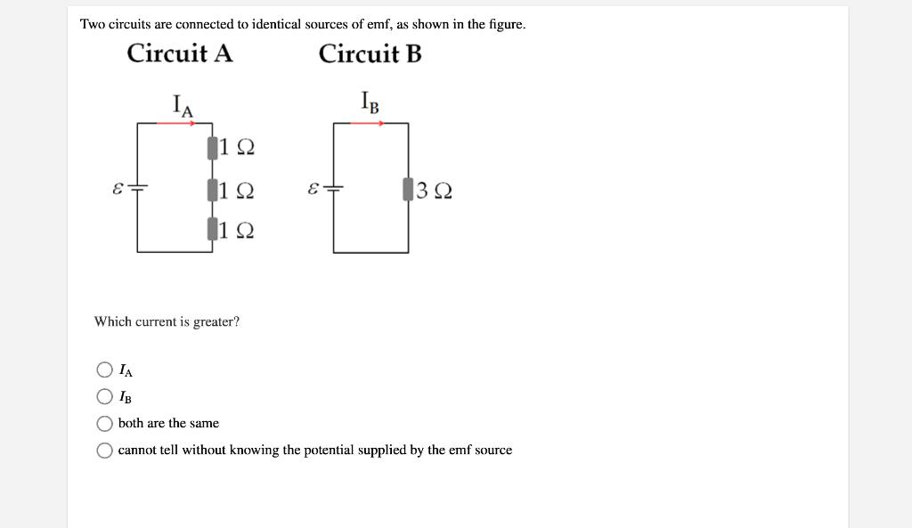 Two circuits are connected to identical sources of emf, as shown in the figure.
Circuit A
Circuit B
IB
0:0
1?
3?
1?
Which cur
