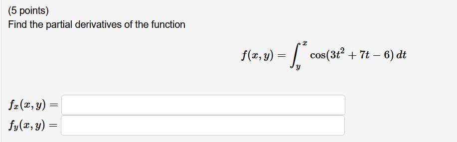 (5 points) Find the partial derivatives of the function \[ f(x, y)=\int_{y}^{x} \cos \left(3 t^{2}+7 t-6\right) d t \] \[ \be