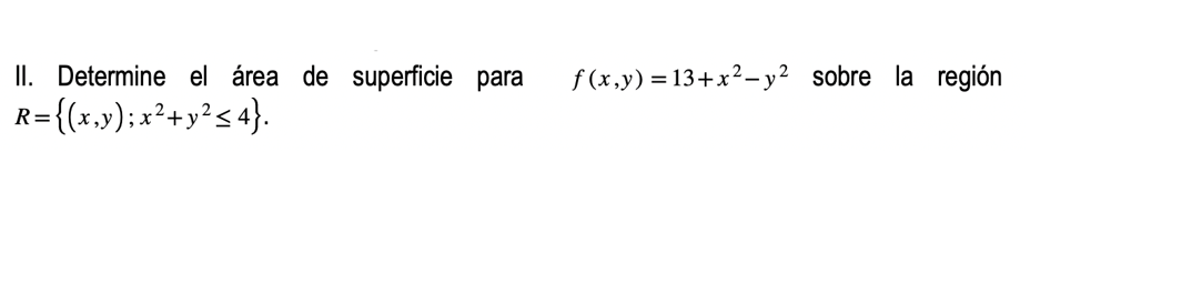 II. Determine el área de superficie para \( f(x, y)=13+x^{2}-y^{2} \) sobre la región \( R=\left\{(x, y) ; x^{2}+y^{2} \leq 4