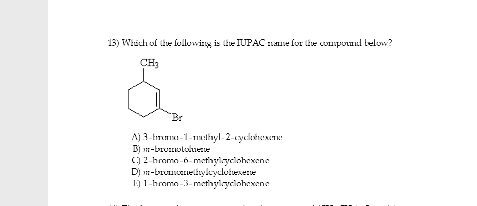 13) Which of the following is the IUPAC name for the compound below?
CH3
Br
A) 3-bromo-1-methyl-2-cyclohexene
B) m-bromotolue