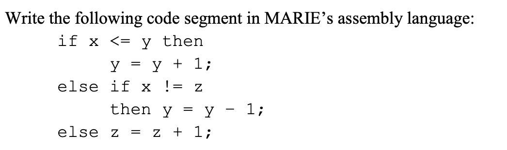 Write the following code segment in MARIEs assembly language: if x <= y then y y + 1; else if x != y - 1; else z + 1; Z then