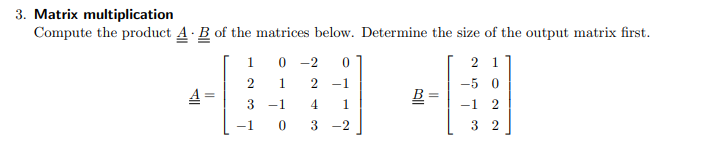 Matrix multiplication
Compute the product \( \underline{\underline{A}} \cdot \underline{\underline{B}} \) of the matrices bel