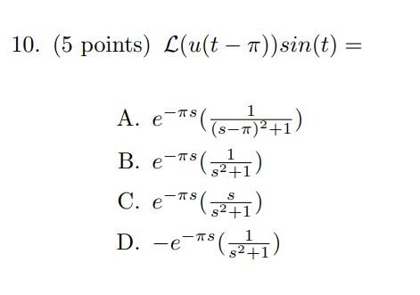 nts) \( \mathcal{L}(u(t-\pi)) \sin (t)= \) A. \( e^{-\pi s}\left(\frac{1}{(s-\pi)^{2}+1}\right) \) B. \( e^{-\pi s}\left(\fra