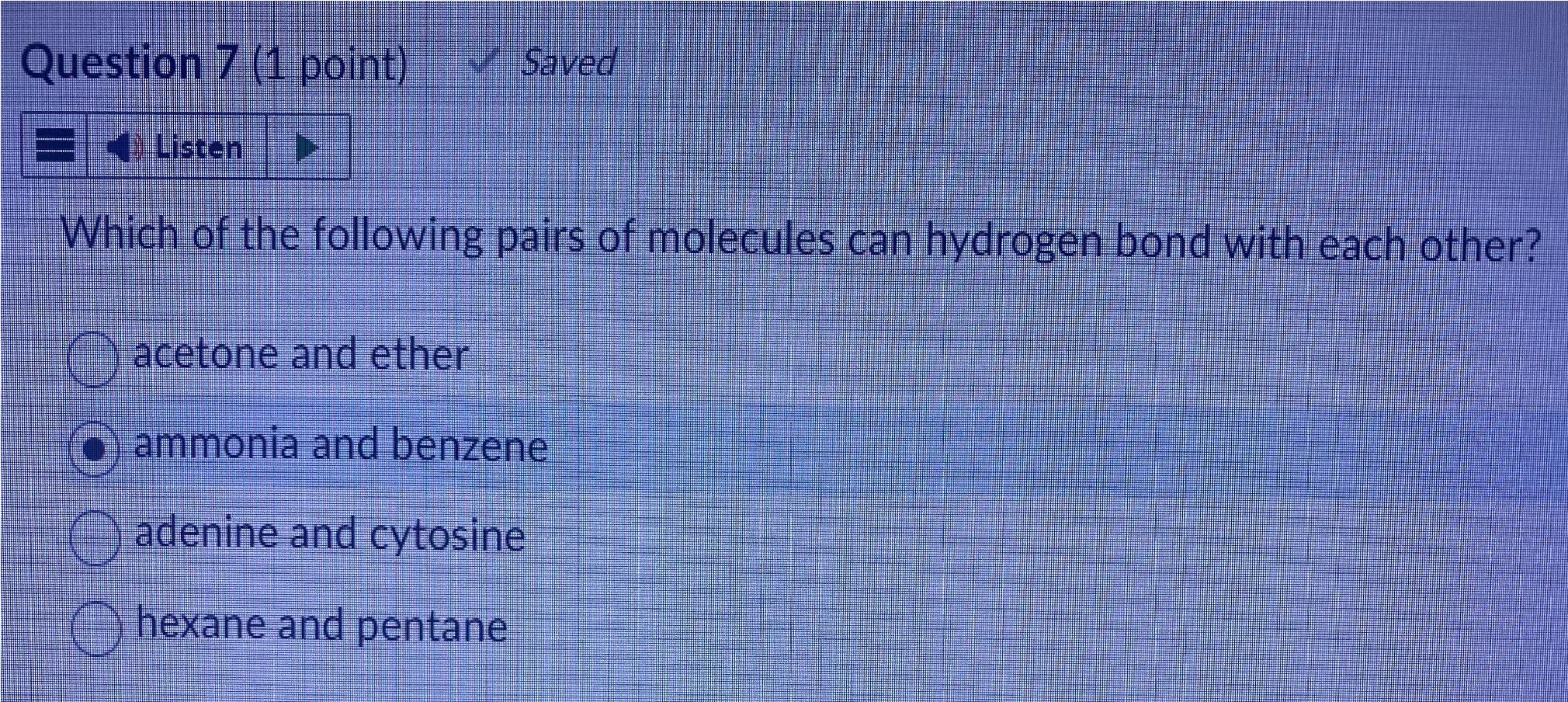 Which of the following pairs of molecules can hydrogen bond with each other?
acetone and ether
ammonia and benzene
adenine an
