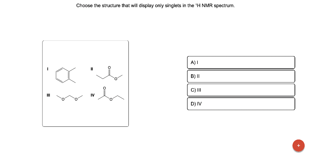 Choose the structure that will display only singlets in the \( { }^{1} \mathrm{H} \) NMR spectrum.
I
II
III
IV