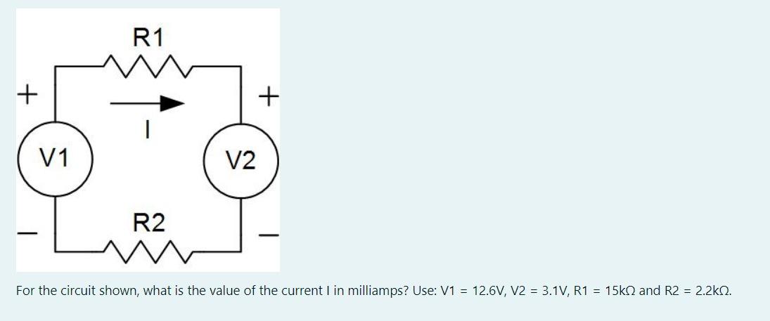 For the circuit shown, what is the value of the current I in milliamps? Use: \( \mathrm{V} 1=12.6 \mathrm{~V}, \mathrm{~V} 2=