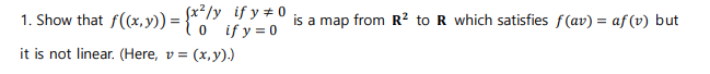1. Show that f((x, y)) = {x/y if y#0 is a map from R² to R which satisfies ƒ(av) = afƒ (v) but
0
it is not linear. (Here, v =