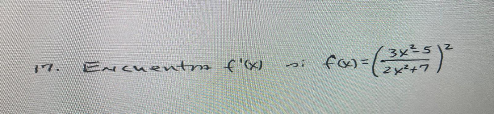 17. Eucuentm \( f^{\prime}(x) \) si \( f(x)=\left(\frac{3 x^{2}-5}{2 x^{2}+7}\right)^{2} \)