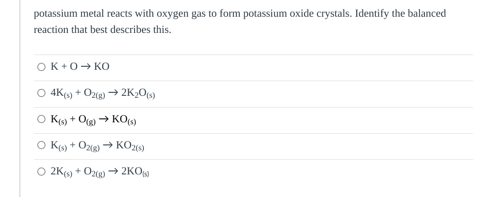 potassium metal reacts with oxygen gas to form potassium oxide crystals. Identify the balanced
reaction that best describes t