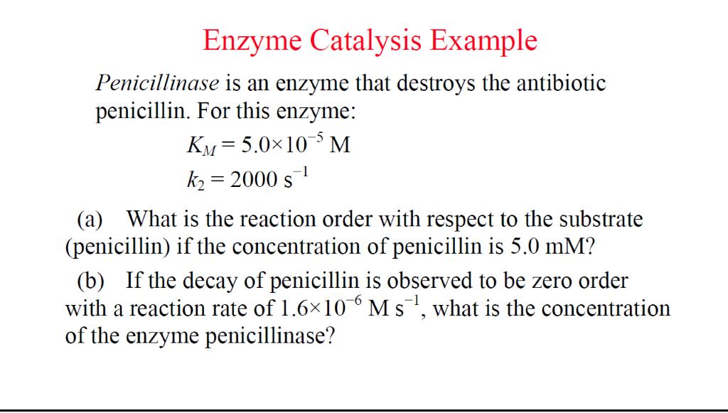 Enzyme Catalysis Example
Penicillinase is an enzyme that destroys the antibiotic penicillin. For this enzyme:
\[
\begin{array