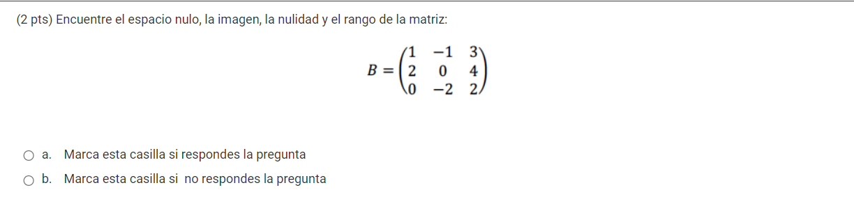 (2 pts) Encuentre el espacio nulo, la imagen, la nulidad y el rango de la matriz: -1 3 0 4 B = 2 0 -2 2, a. Marca esta casill