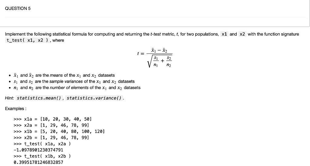 QUESTION 5 Implement the following statistical formula for computing and returning the t-test metric, t, for two populations,