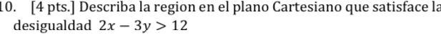 10. [4 pts.] Describa la region en el plano Cartesiano que satisface la desigualdad 2x - 3y > 12