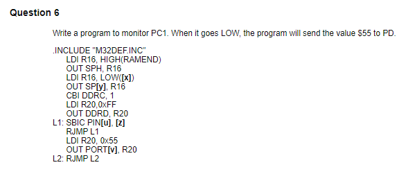 Question 6 Write a program to monitor PC1. When it goes LOW, the program will send the value $55 to PD. INCLUDE M32DEF.INC L