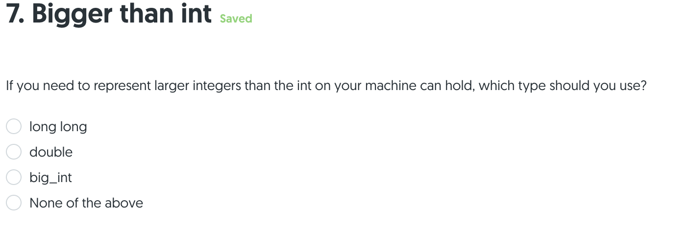 7. Bigger than int saved If you need to represent larger integers than the int on your machine can hold, which type should yo