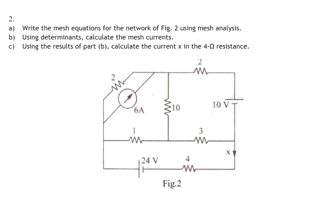 \( 2 . \)
a) Write the mesh equations for the network of Fig. 2 using mesh analysis.
b) Using determinants, calculate the mes