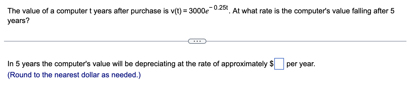 The value of a computer \( \mathrm{t} \) years after purchase is \( \mathrm{v}(\mathrm{t})=3000 e^{-0.25 \mathrm{t}} \). At w