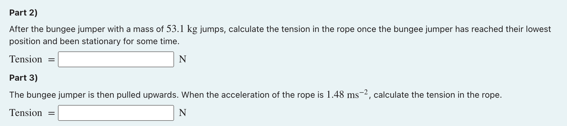 Part 2)
After the bungee jumper with a mass of 53.1 kg jumps, calculate the tension in the rope once the bungee jumper has re