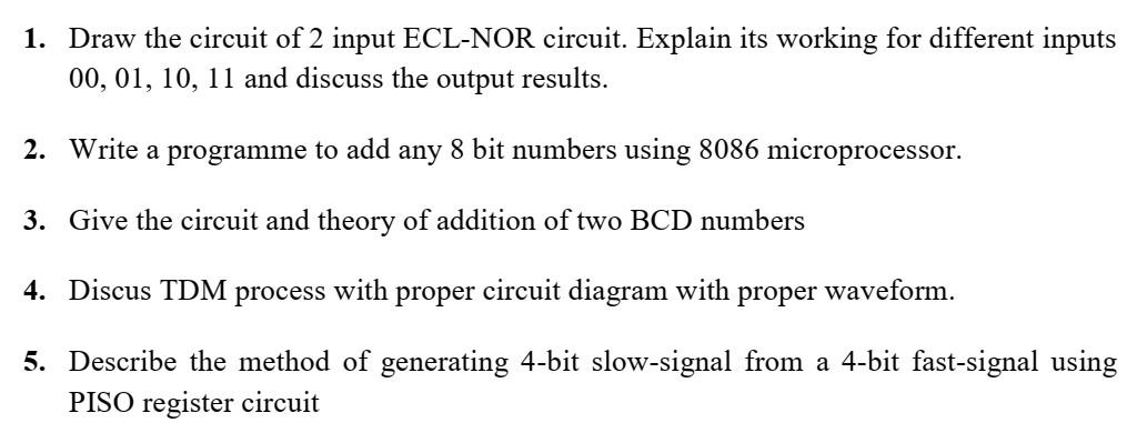 1. Draw the circuit of 2 input ECL-NOR circuit. Explain its working for different inputs
00, 01, 10, 11 and discuss the outpu