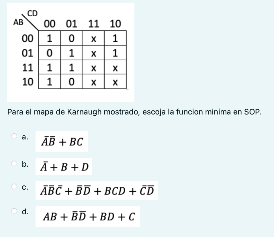 Para el mapa de Karnaugh mostrado, escoja la funcion minima en SOP. a. \( \bar{A} \bar{B}+B C \) b. \( \bar{A}+B+D \) c. \( \