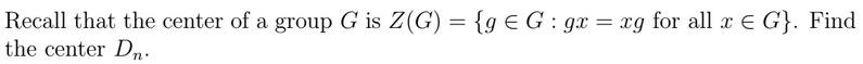 Recall that the center of a group \( G \) is \( Z(G)=\{g \in G: g x=x g \) for all \( x \in G\} \). Find the center \( D_{n} 
