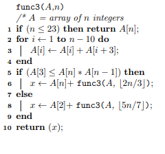 func3(An) /* A = array of n integers i if (n <23) then return A[n]; 2 for it 1 to n - 10 do 3 A[i] + A[i] + A[i+3]; 4 end 5 i