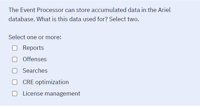 The Event Processor can store accumulated data in the Ariel
database. What is this data used for? Select two.
Select one or m