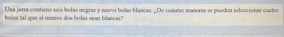 Una jarra contiene seis bolas negras y nueve bolas blancas. ¿De cuántas maneras se pueden seleccionar cuatro bolas tal que al