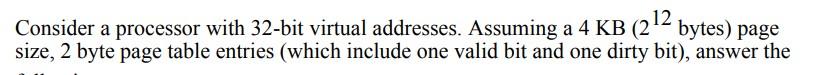 Consider a processor with 32 -bit virtual addresses. Assuming a \( 4 \mathrm{~KB} \) ( \( 2^{12} \) bytes) page size, 2 byte 