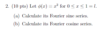 2. \( (10 \mathrm{pts}) \) Let \( \phi(x) \equiv x^{2} \) for \( 0 \leq x \leq 1=l \).
(a) Calculate its Fourier sine series.