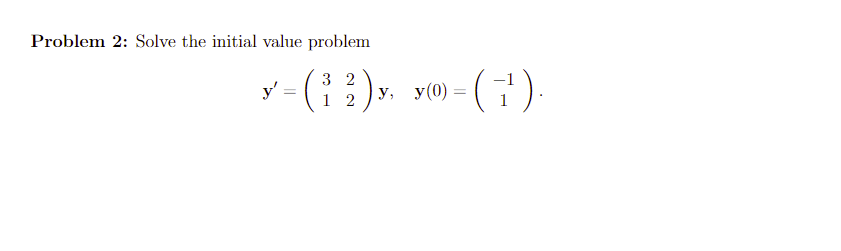 Problem 2: Solve the initial value problem \[ \mathbf{y}^{\prime}=\left(\begin{array}{ll} 3 & 2 \\ 1 & 2 \end{array}\right) \