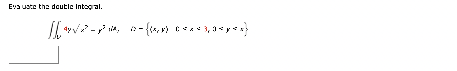 Evaluate the double integral. √ [4y√x² - y² dA, D = {(x, y) 1 0 ≤ x ≤ 3,0 ≤ y ≤ x} |