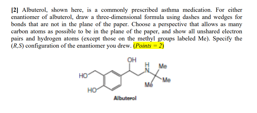 [2] Albuterol, shown here, is a commonly prescribed asthma medication. For either enantiomer of albuterol, draw a three-dimen